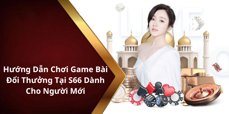 Hướng Dẫn Chơi Game Bài Đổi Thưởng Tại S66 Dành Cho Người Mới