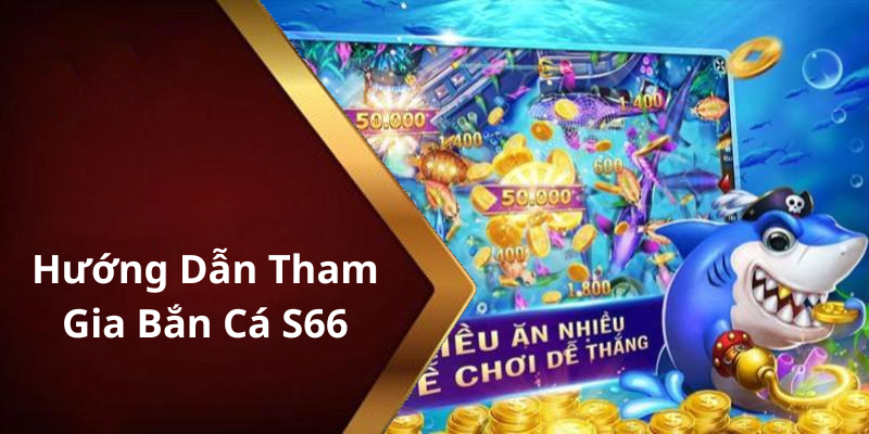 Hướng Dẫn Tham Gia Bắn Cá S66