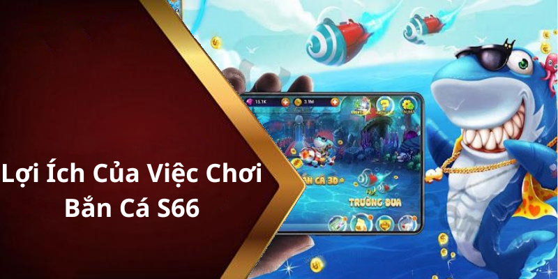 Lợi Ích Của Việc Chơi Bắn Cá S66