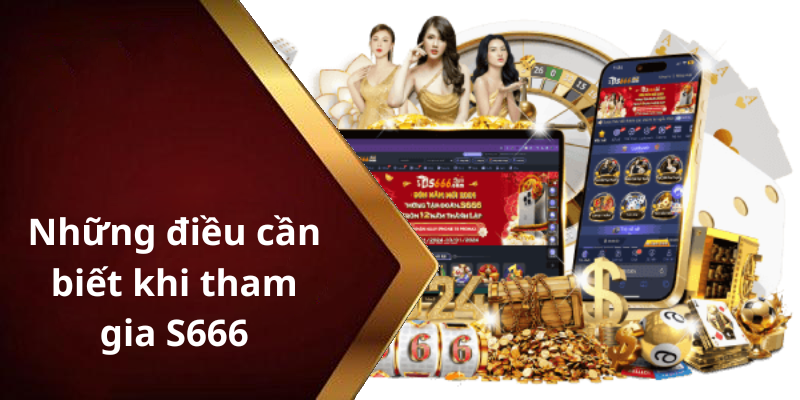 Những điều cần biết khi tham gia S666