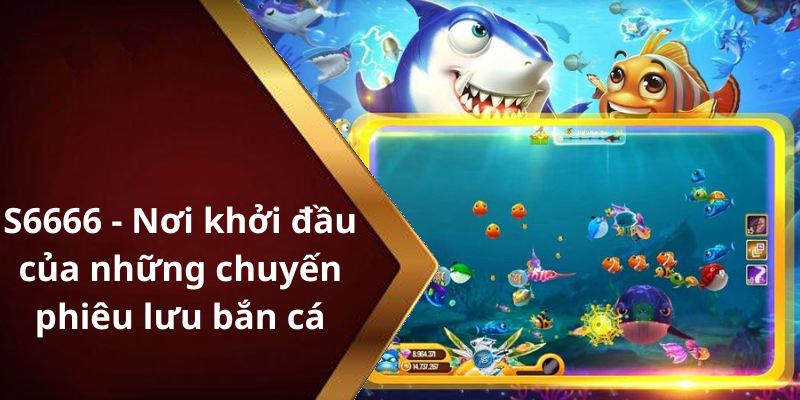 S6666 - Nơi khởi đầu của những chuyến phiêu lưu bắn cá