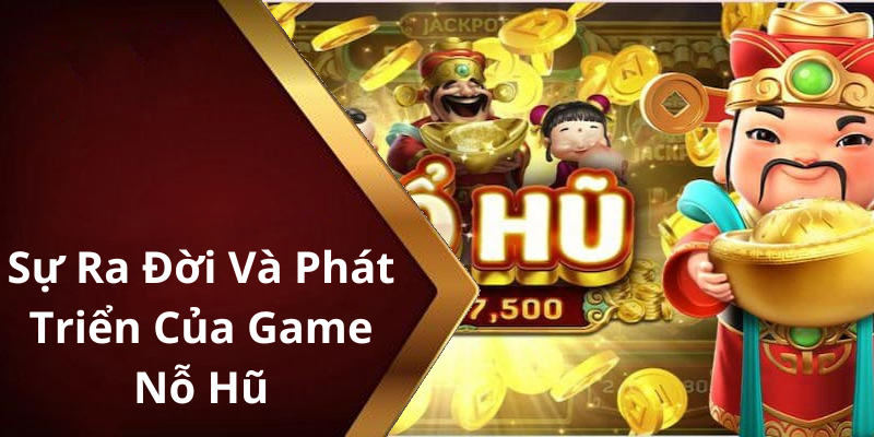 Sự Ra Đời Và Phát Triển Của Game Nỗ Hũ