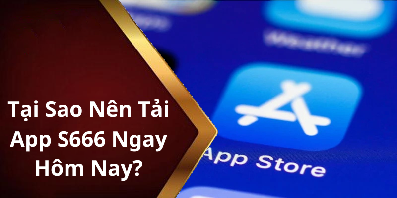 Tại Sao Nên Tải App S666 Ngay Hôm Nay