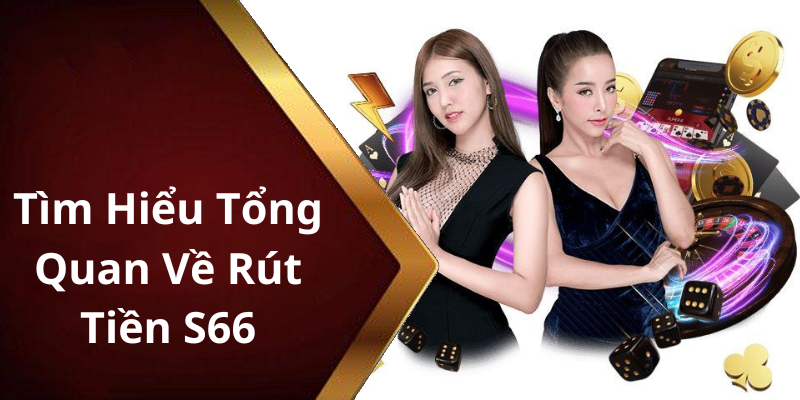 Tìm Hiểu Tổng Quan Về Rút Tiền S66