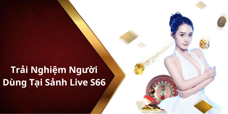 Trải Nghiệm Người Dùng Tại Sảnh Live S66