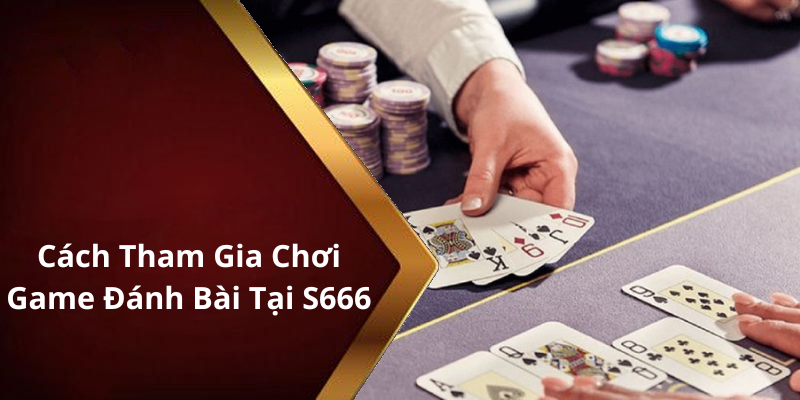 Cách Tham Gia Chơi Game Đánh Bài Tại S666