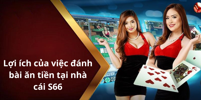 Lợi ích của việc đánh bài ăn tiền tại nhà cái S66