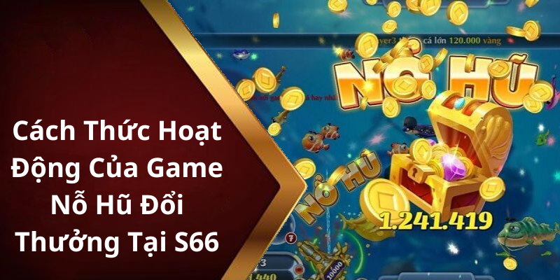 Cách Thức Hoạt Động Của Game Nỗ Hũ Đổi Thưởng Tại S66