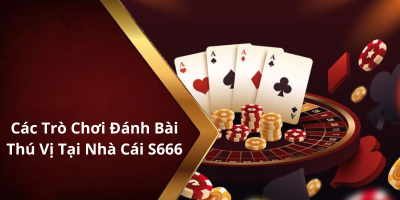 Các Trò Chơi Đánh Bài Thú Vị Tại Nhà Cái S666