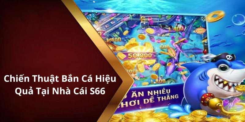 Chiến Thuật Bắn Cá Hiệu Quả Tại Nhà Cái S66