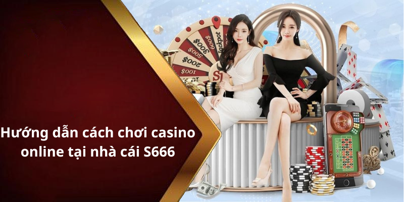 Hướng dẫn cách chơi casino online tại nhà cái S666