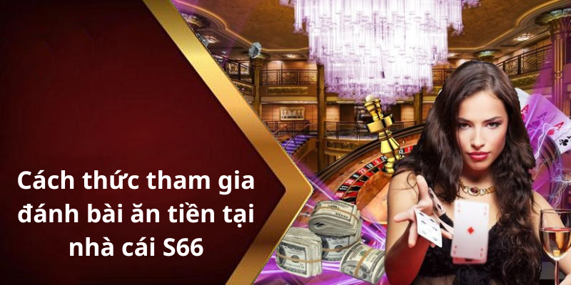 Cách thức tham gia đánh bài ăn tiền tại nhà cái S66