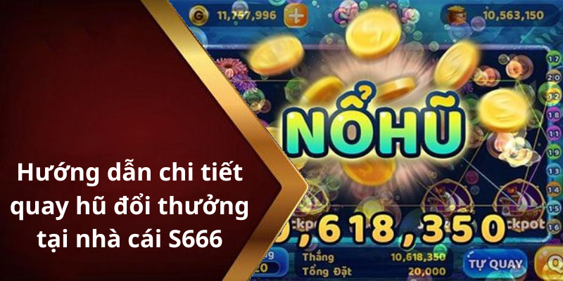 Hướng dẫn chi tiết quay hũ đổi thưởng tại nhà cái S666