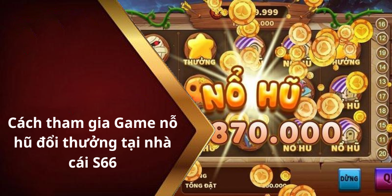 Cách tham gia Game nỗ hũ đổi thưởng tại nhà cái S66